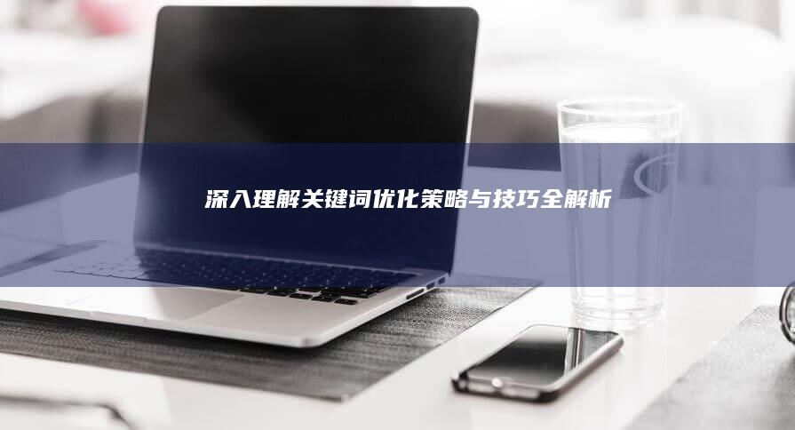 深入理解关键词优化：策略与技巧全解析